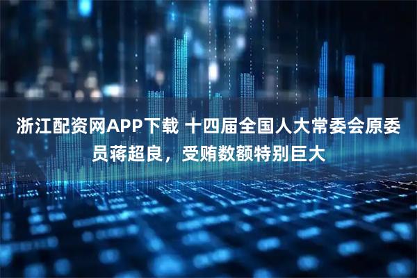 浙江配资网APP下载 十四届全国人大常委会原委员蒋超良，受贿数额特别巨大