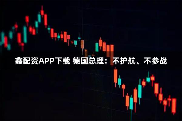 鑫配资APP下载 德国总理：不护航、不参战