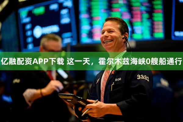 亿融配资APP下载 这一天，霍尔木兹海峡0艘船通行