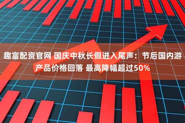 趣富配资官网 国庆中秋长假进入尾声：节后国内游产品价格回落 最高降幅超过50%