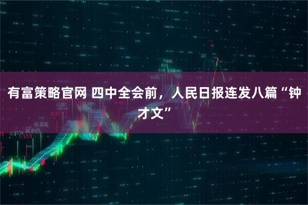 有富策略官网 四中全会前，人民日报连发八篇“钟才文”