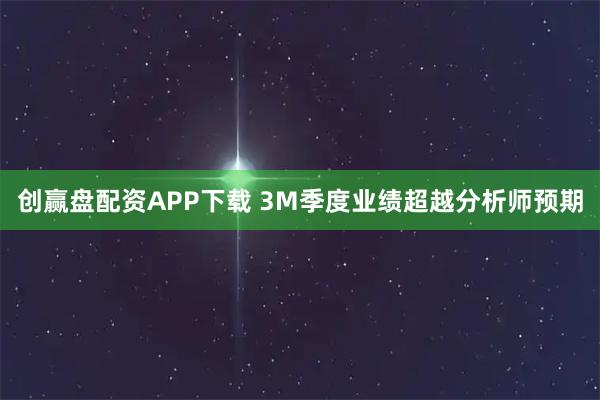 创赢盘配资APP下载 3M季度业绩超越分析师预期
