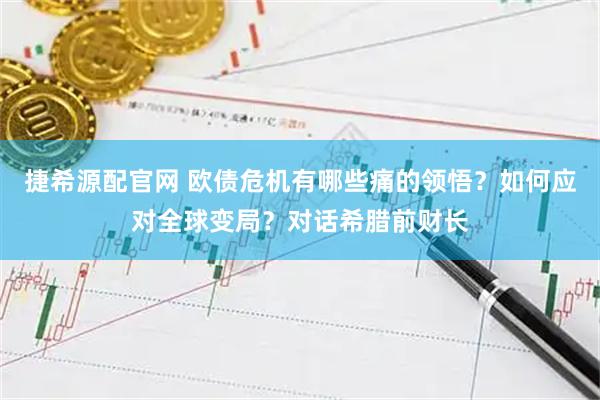 捷希源配官网 欧债危机有哪些痛的领悟?如何应对全球变局?对话希腊前财长