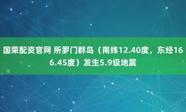 国荣配资官网 所罗门群岛（南纬12.40度，东经166.45度）发生5.9级地震