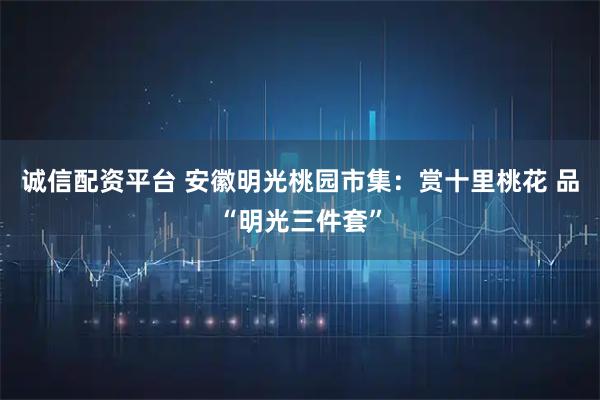 诚信配资平台 安徽明光桃园市集：赏十里桃花 品“明光三件套”