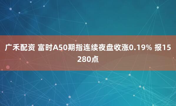 广禾配资 富时A50期指连续夜盘收涨0.19% 报15280点