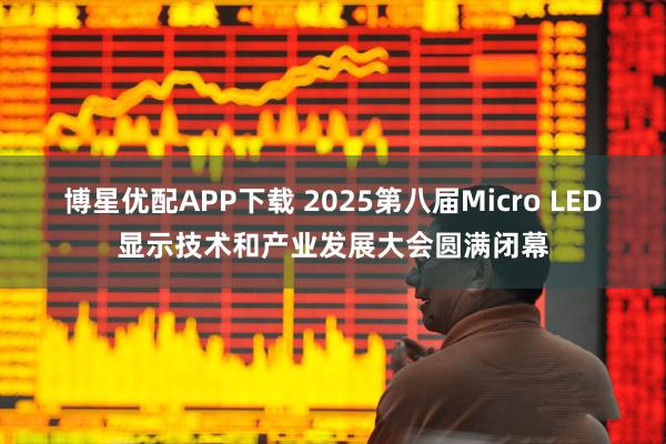 博星优配APP下载 2025第八届Micro LED显示技术和产业发展大会圆满闭幕