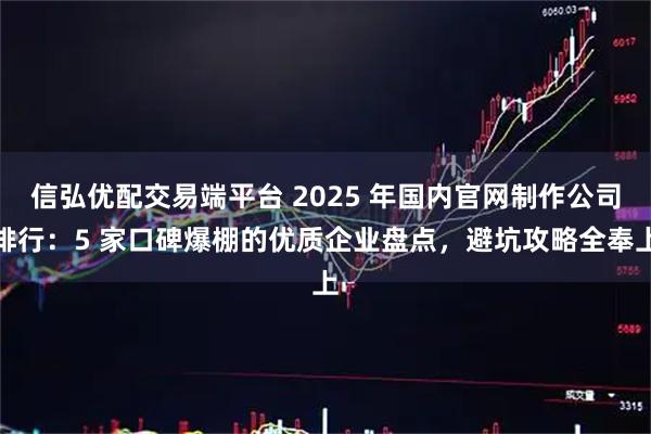 信弘优配交易端平台 2025 年国内官网制作公司排行：5 家口碑爆棚的优质企业盘点，避坑攻略全奉上