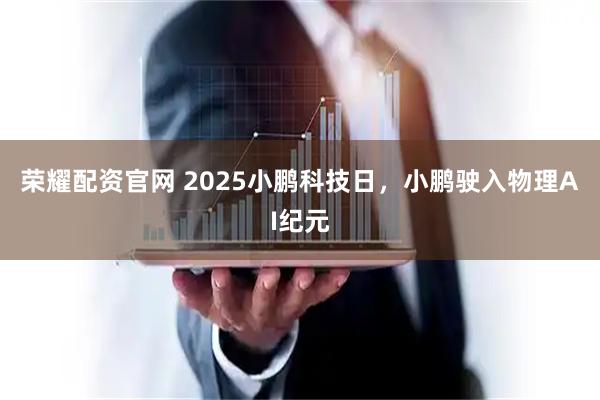 荣耀配资官网 2025小鹏科技日，小鹏驶入物理AI纪元