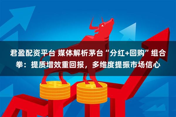 君盈配资平台 媒体解析茅台“分红+回购”组合拳：提质增效重回报，多维度提振市场信心