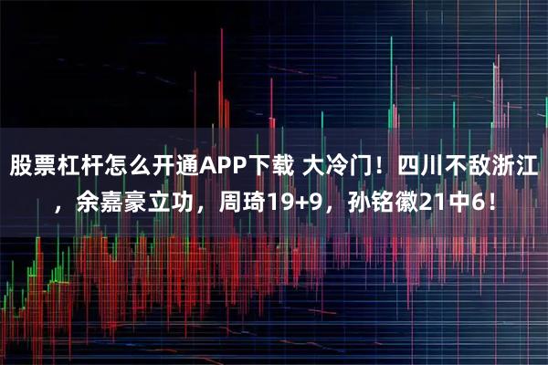 股票杠杆怎么开通APP下载 大冷门!四川不敌浙江,余嘉豪立功,周琦19+9,孙铭徽21中6!