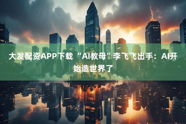 大发配资APP下载 “AI教母”李飞飞出手:AI开始造世界了