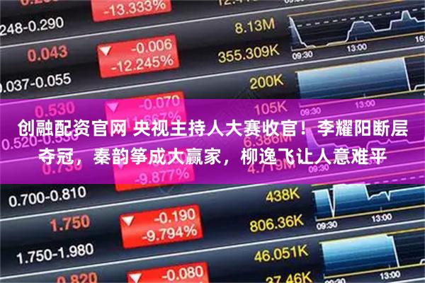 创融配资官网 央视主持人大赛收官!李耀阳断层夺冠,秦韵筝成大赢家,柳逸飞让人意难平