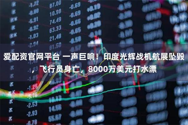 爱配资官网平台 一声巨响!印度光辉战机航展坠毁,飞行员身亡,8000万美元打水漂