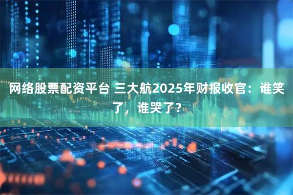 网络股票配资平台 三大航2025年财报收官:谁笑了,谁哭了?
