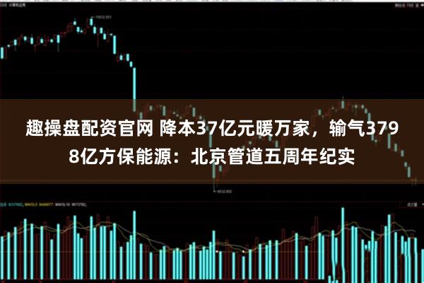 趣操盘配资官网 降本37亿元暖万家，输气3798亿方保能源：北京管道五周年纪实