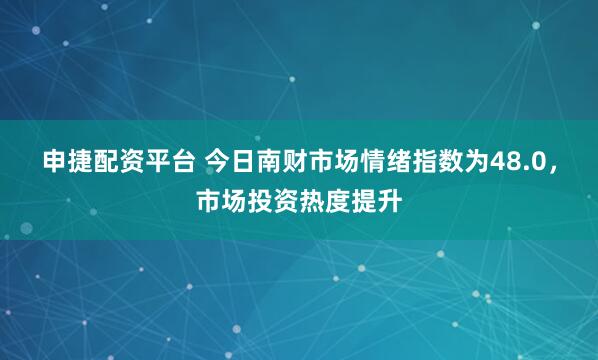 申捷配资平台 今日南财市场情绪指数为48.0，市场投资热度提升