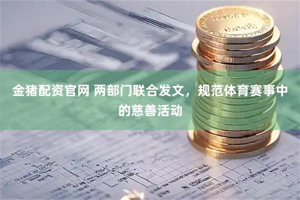 金猪配资官网 两部门联合发文，规范体育赛事中的慈善活动