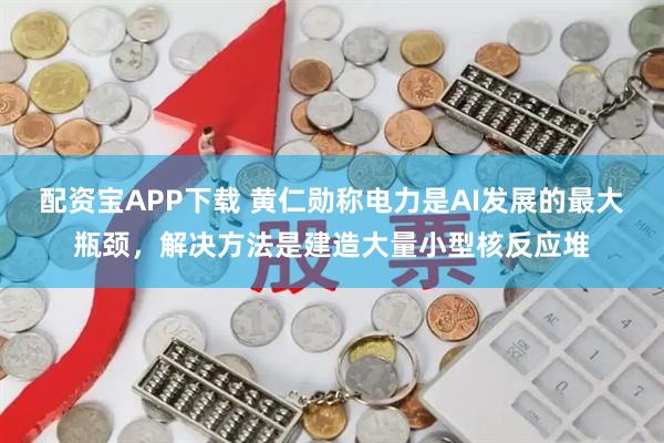 配资宝APP下载 黄仁勋称电力是AI发展的最大瓶颈，解决方法是建造大量小型核反应堆