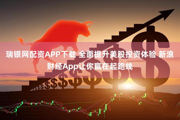 瑞银网配资APP下载 全面提升美股投资体验 新浪财经App让你赢在起跑线