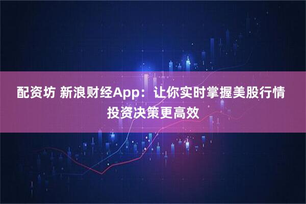 配资坊 新浪财经App：让你实时掌握美股行情 投资决策更高效
