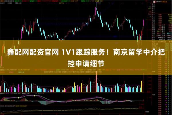 鑫配网配资官网 1V1跟踪服务!南京留学中介把控申请细节
