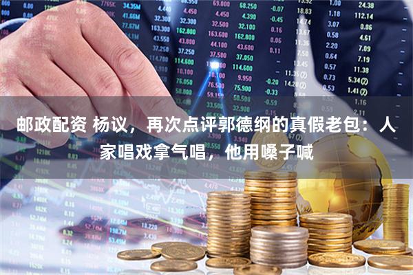 邮政配资 杨议，再次点评郭德纲的真假老包：人家唱戏拿气唱，他用嗓子喊