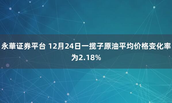 永華证券平台 12月24日一揽子原油平均价格变化率为2.18%