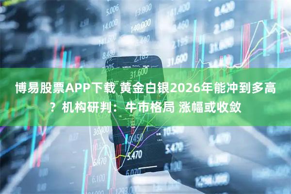 博易股票APP下载 黄金白银2026年能冲到多高?机构研判:牛市格局 涨幅或收敛