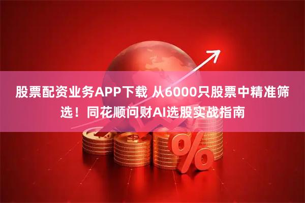 股票配资业务APP下载 从6000只股票中精准筛选！同花顺问财AI选股实战指南