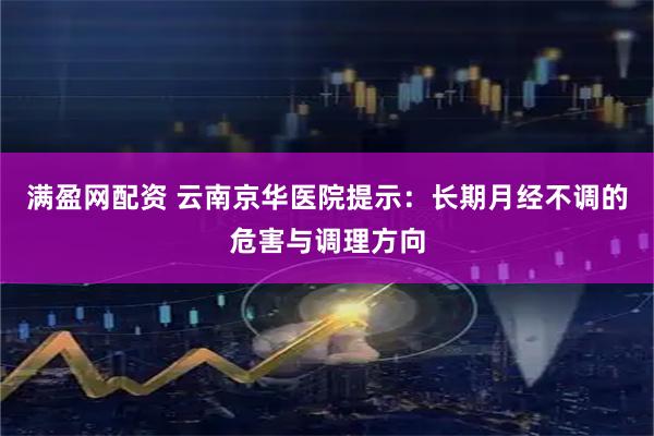 满盈网配资 云南京华医院提示：长期月经不调的危害与调理方向