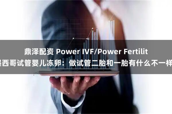 鼎泽配资 Power IVF/Power Fertility 墨西哥试管婴儿冻卵：做试管二胎和一胎有什么不一样吗？