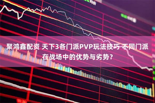 聚鸿鑫配资 天下3各门派PVP玩法技巧 不同门派在战场中的优势与劣势？