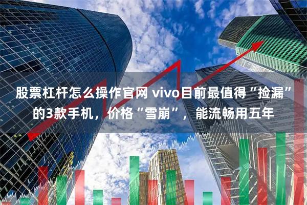 股票杠杆怎么操作官网 vivo目前最值得“捡漏”的3款手机，价格“雪崩”，能流畅用五年