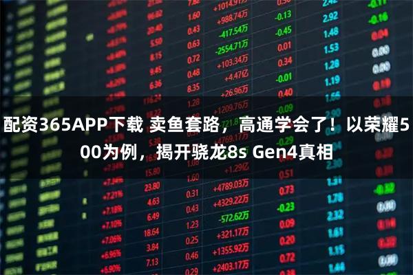 配资365APP下载 卖鱼套路，高通学会了！以荣耀500为例，揭开骁龙8s Gen4真相
