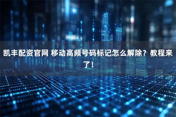 凯丰配资官网 移动高频号码标记怎么解除？教程来了！