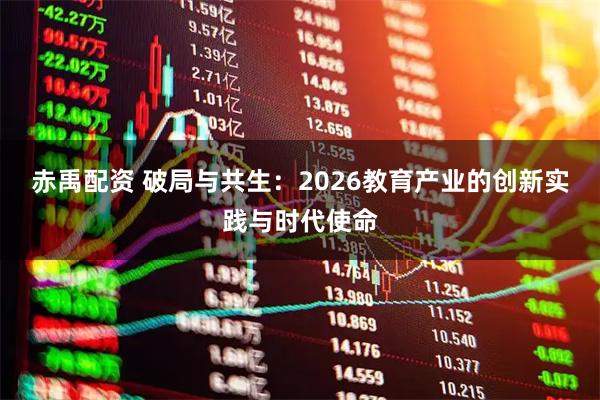 赤禹配资 破局与共生：2026教育产业的创新实践与时代使命