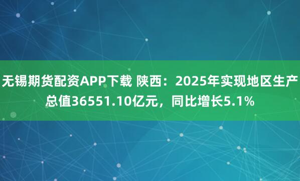 无锡期货配资APP下载 陕西：2025年实现地区生产总值36551.10亿元，同比增长5.1%