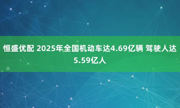 恒盛优配 2025年全国机动车达4.69亿辆 驾驶人达5.59亿人