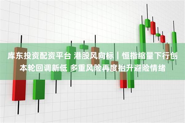 库东投资配资平台 港股风向标｜恒指缩量下行创本轮回调新低 多重风险再度抬升避险情绪
