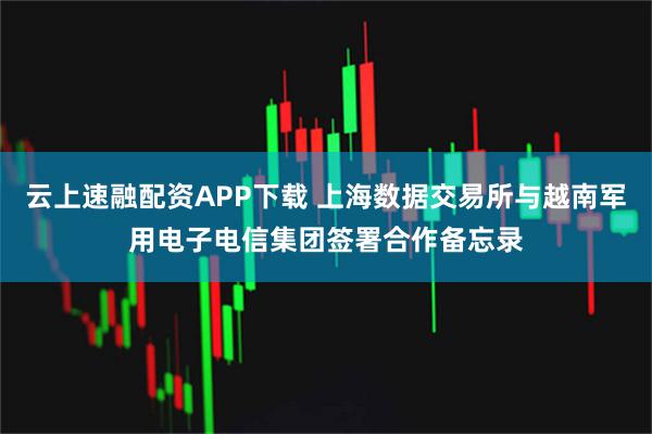 云上速融配资APP下载 上海数据交易所与越南军用电子电信集团签署合作备忘录