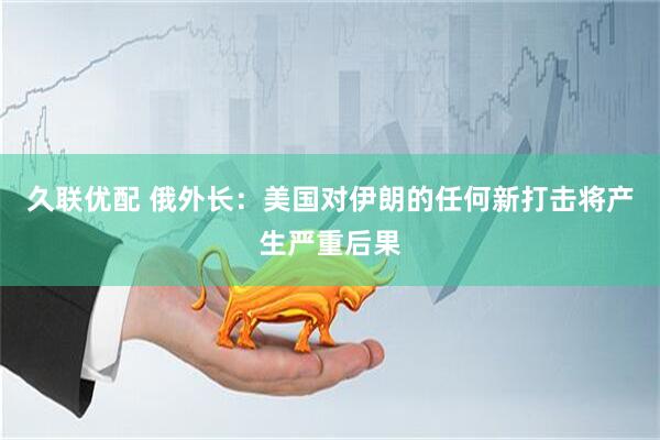 久联优配 俄外长：美国对伊朗的任何新打击将产生严重后果