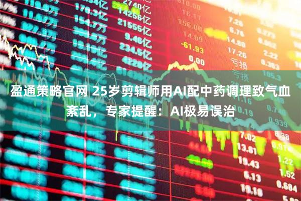 盈通策略官网 25岁剪辑师用AI配中药调理致气血紊乱，专家提醒：AI极易误治