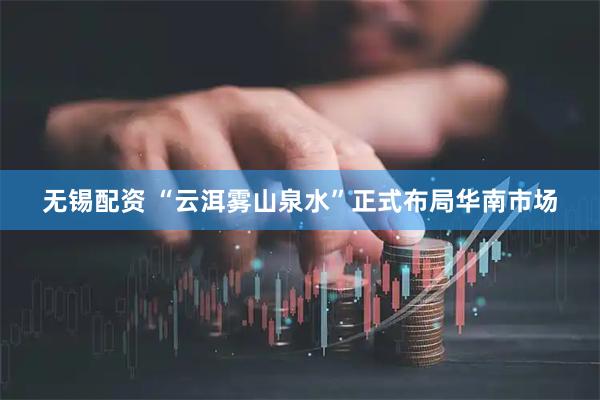 无锡配资 “云洱雾山泉水”正式布局华南市场