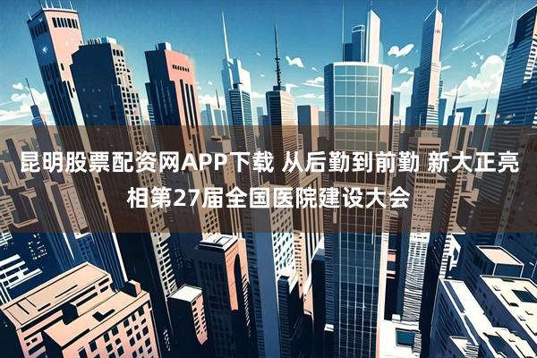 昆明股票配资网APP下载 从后勤到前勤 新大正亮相第27届全国医院建设大会
