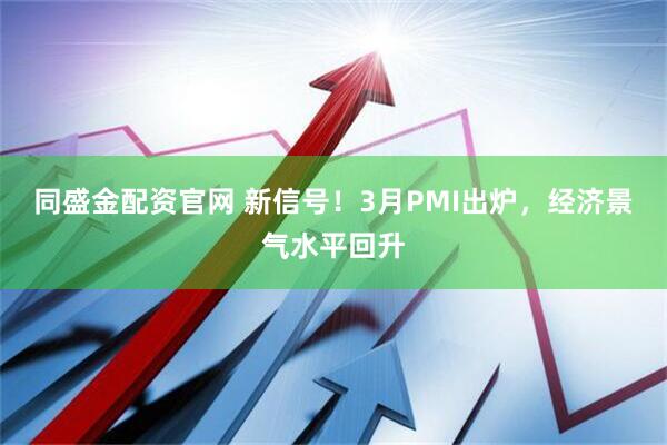 同盛金配资官网 新信号!3月PMI出炉,经济景气水平回升