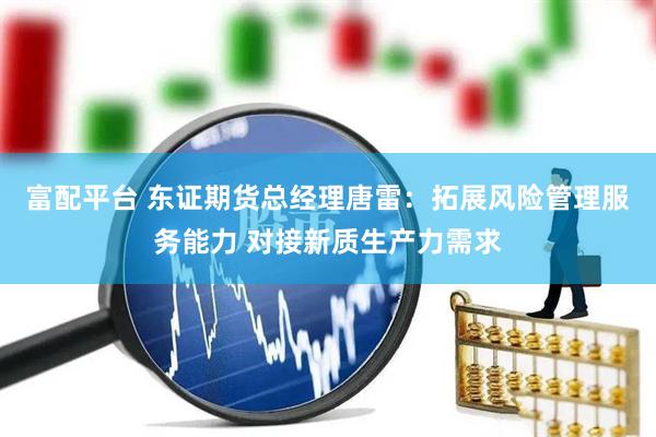 富配平台 东证期货总经理唐雷:拓展风险管理服务能力 对接新质生产力需求