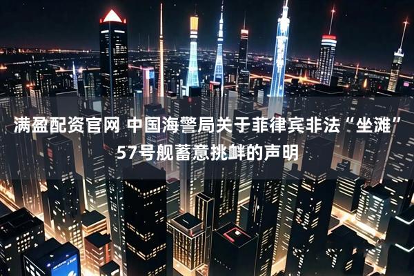 满盈配资官网 中国海警局关于菲律宾非法“坐滩”57号舰蓄意挑衅的声明