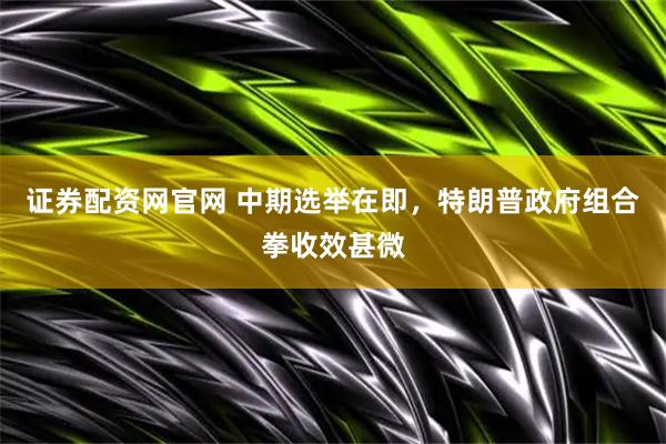 证券配资网官网 中期选举在即，特朗普政府组合拳收效甚微